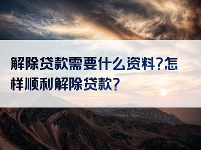 解除贷款需要什么资料？怎样顺利解除贷款？