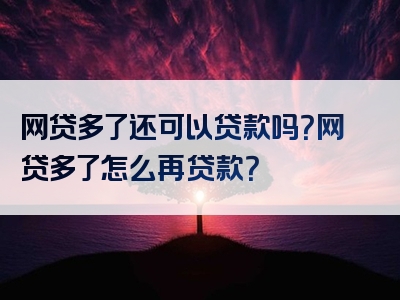 网贷多了还可以贷款吗？网贷多了怎么再贷款？