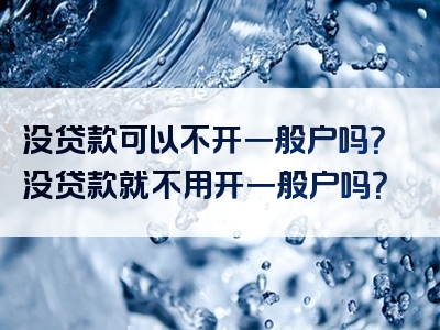 没贷款可以不开一般户吗？没贷款就不用开一般户吗？