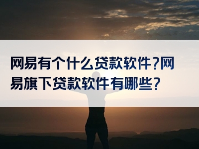 网易有个什么贷款软件？网易旗下贷款软件有哪些？