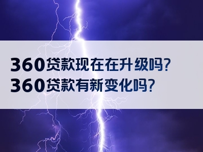 360贷款现在在升级吗？360贷款有新变化吗？