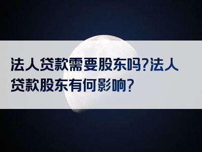 法人贷款需要股东吗？法人贷款股东有何影响？