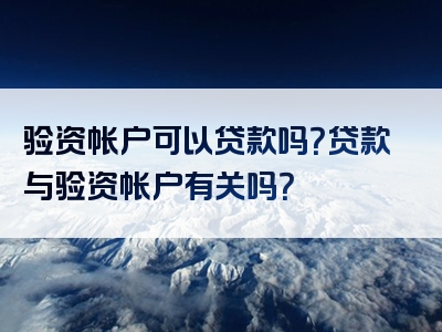 验资帐户可以贷款吗？贷款与验资帐户有关吗？