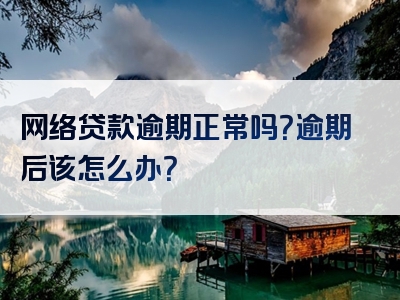 网络贷款逾期正常吗？逾期后该怎么办？