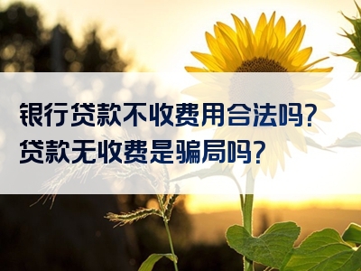 银行贷款不收费用合法吗？贷款无收费是骗局吗？