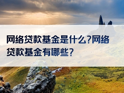 网络贷款基金是什么？网络贷款基金有哪些？