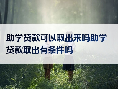 助学贷款可以取出来吗助学贷款取出有条件吗