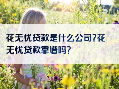 花无忧贷款是什么公司？花无忧贷款靠谱吗？