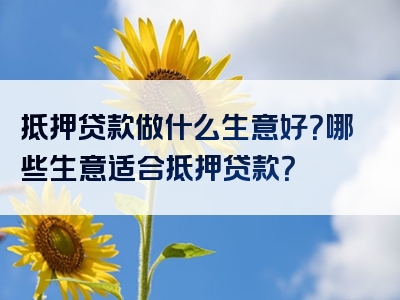 抵押贷款做什么生意好？哪些生意适合抵押贷款？