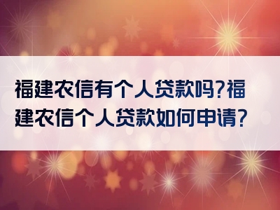 福建农信有个人贷款吗？福建农信个人贷款如何申请？