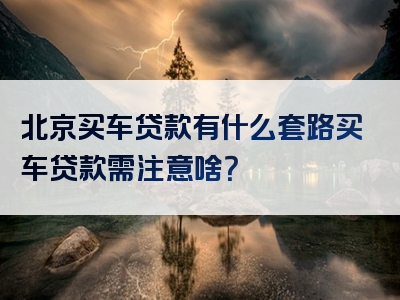 北京买车贷款有什么套路买车贷款需注意啥？