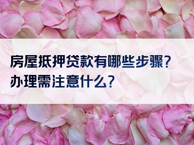 房屋抵押贷款有哪些步骤？办理需注意什么？