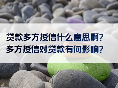 贷款多方授信什么意思啊？多方授信对贷款有何影响？