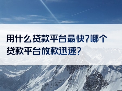 用什么贷款平台最快？哪个贷款平台放款迅速？