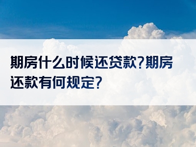 期房什么时候还贷款？期房还款有何规定？