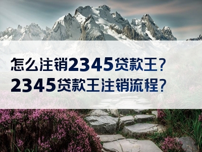 怎么注销2345贷款王？2345贷款王注销流程？