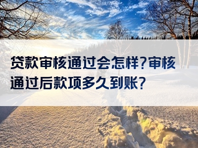 贷款审核通过会怎样？审核通过后款项多久到账？