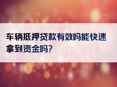 车辆抵押贷款有效吗能快速拿到资金吗？