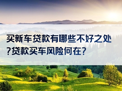 买新车贷款有哪些不好之处？贷款买车风险何在？