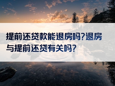 提前还贷款能退房吗？退房与提前还贷有关吗？