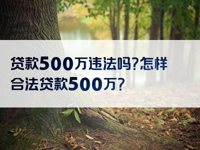 贷款500万违法吗？怎样合法贷款500万？