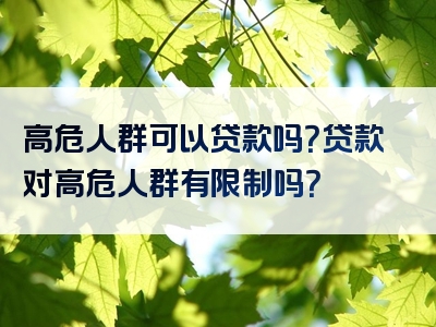 高危人群可以贷款吗？贷款对高危人群有限制吗？