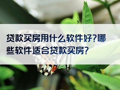 贷款买房用什么软件好？哪些软件适合贷款买房？