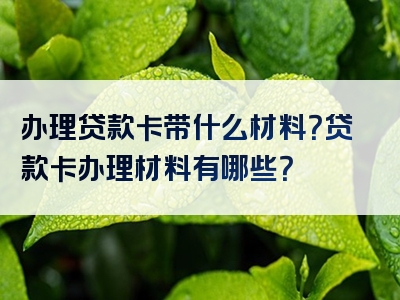 办理贷款卡带什么材料？贷款卡办理材料有哪些？