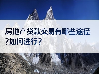 房地产贷款交易有哪些途径？如何进行？