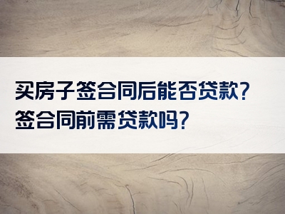 买房子签合同后能否贷款？签合同前需贷款吗？