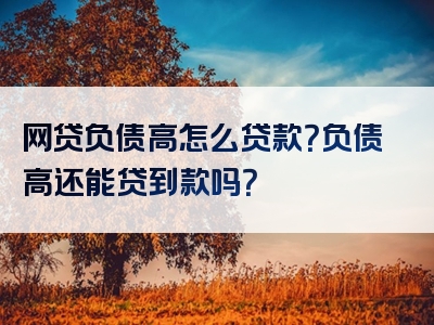 网贷负债高怎么贷款？负债高还能贷到款吗？