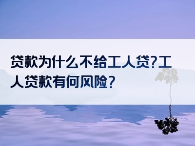 贷款为什么不给工人贷？工人贷款有何风险？