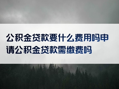 公积金贷款要什么费用吗申请公积金贷款需缴费吗