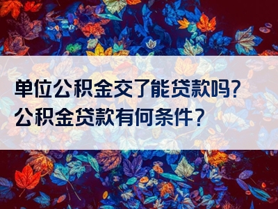 单位公积金交了能贷款吗？公积金贷款有何条件？