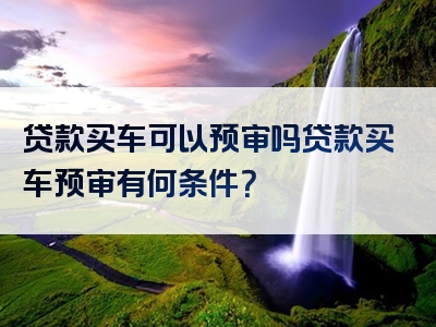 贷款买车可以预审吗贷款买车预审有何条件？