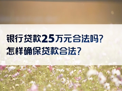 银行贷款25万元合法吗？怎样确保贷款合法？