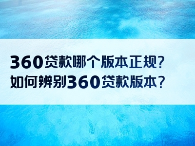 360贷款哪个版本正规？如何辨别360贷款版本？