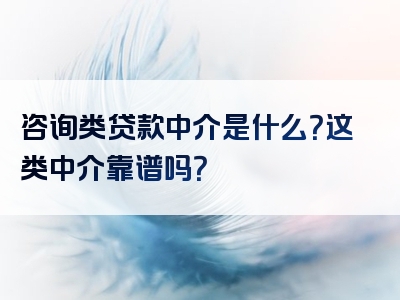 咨询类贷款中介是什么？这类中介靠谱吗？