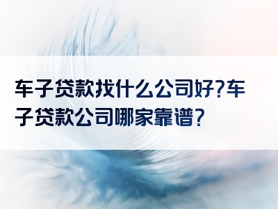 车子贷款找什么公司好？车子贷款公司哪家靠谱？