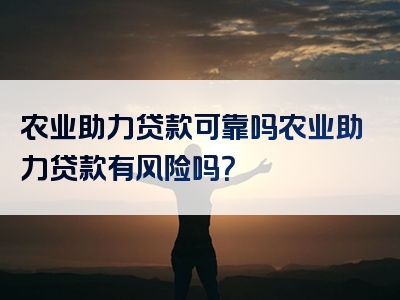 农业助力贷款可靠吗农业助力贷款有风险吗？