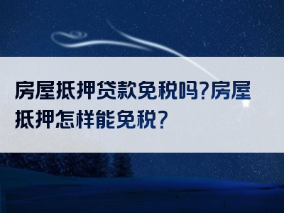 房屋抵押贷款免税吗？房屋抵押怎样能免税？