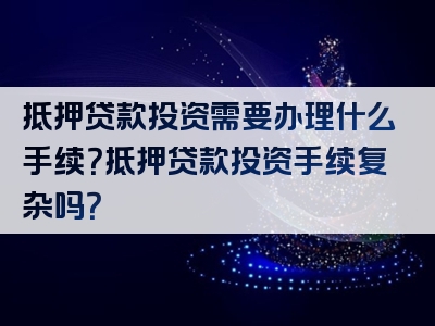 抵押贷款投资需要办理什么手续？抵押贷款投资手续复杂吗？