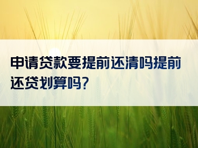 申请贷款要提前还清吗提前还贷划算吗？