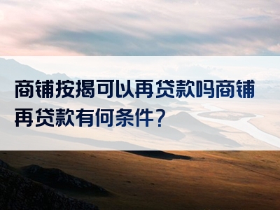 商铺按揭可以再贷款吗商铺再贷款有何条件？