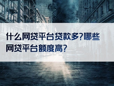 什么网贷平台贷款多？哪些网贷平台额度高？