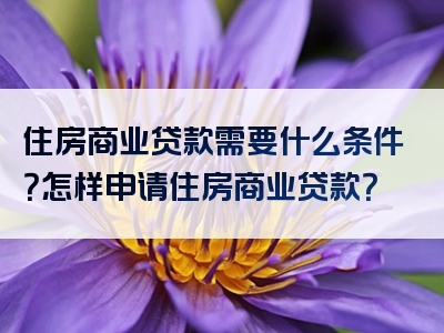 住房商业贷款需要什么条件？怎样申请住房商业贷款？