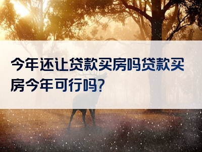 今年还让贷款买房吗贷款买房今年可行吗？