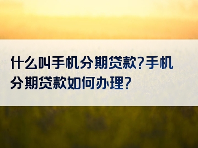 什么叫手机分期贷款？手机分期贷款如何办理？