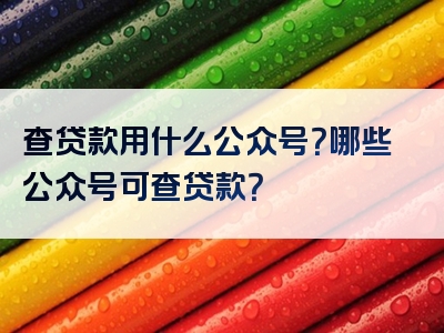 查贷款用什么公众号？哪些公众号可查贷款？