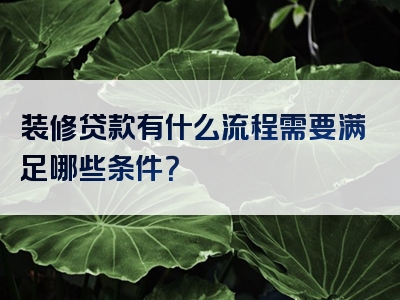 装修贷款有什么流程需要满足哪些条件？